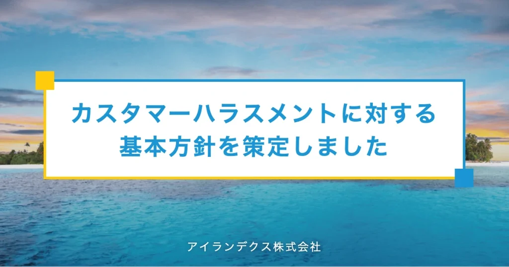 カスタマーハラスメントに対する基本方針を策定しました（アイランデクス株式会社）